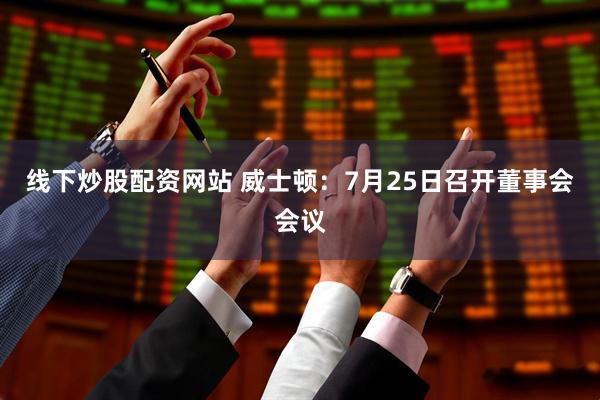 线下炒股配资网站 威士顿：7月25日召开董事会会议