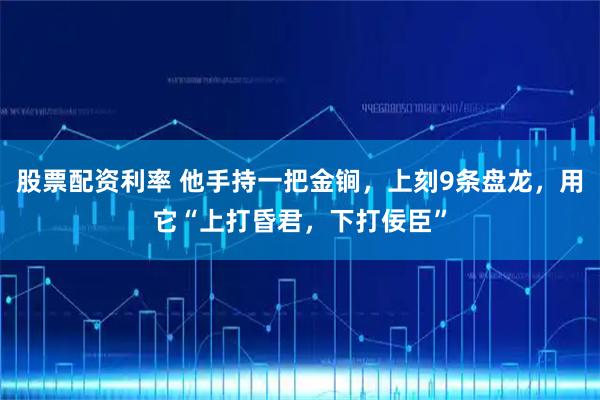 股票配资利率 他手持一把金锏，上刻9条盘龙，用它“上打昏君，下打佞臣”
