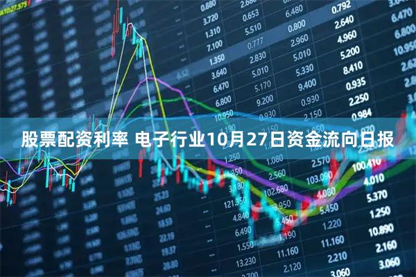 股票配资利率 电子行业10月27日资金流向日报