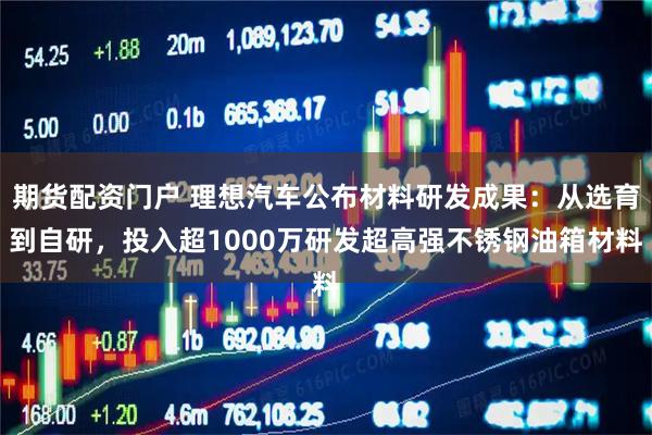 期货配资门户 理想汽车公布材料研发成果：从选育到自研，投入超1000万研发超高强不锈钢油箱材料