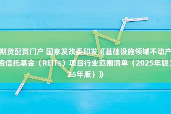 期货配资门户 国家发改委印发《基础设施领域不动产投资信托基金（REITs）项目行业范围清单（2025年版）》