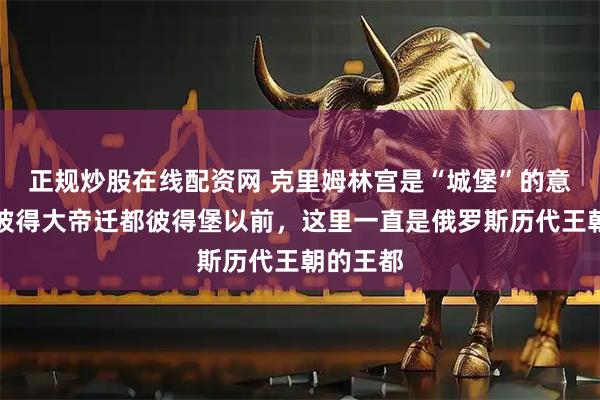 正规炒股在线配资网 克里姆林宫是“城堡”的意思，在彼得大帝迁都彼得堡以前，这里一直是俄罗斯历代王朝的王都