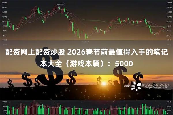 配资网上配资炒股 2026春节前最值得入手的笔记本大全（游戏本篇）：5000