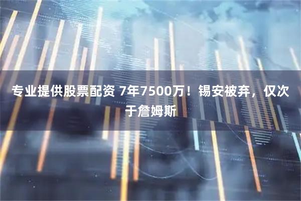 专业提供股票配资 7年7500万！锡安被弃，仅次于詹姆斯
