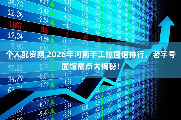 个人配资网 2026年河南手工拉面馆排行，老字号面馆痛点大揭秘！