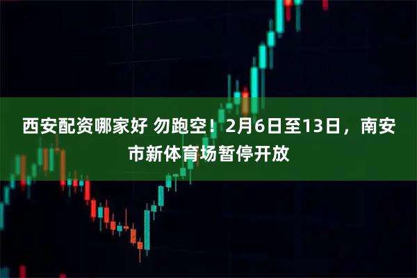 西安配资哪家好 勿跑空！2月6日至13日，南安市新体育场暂停开放