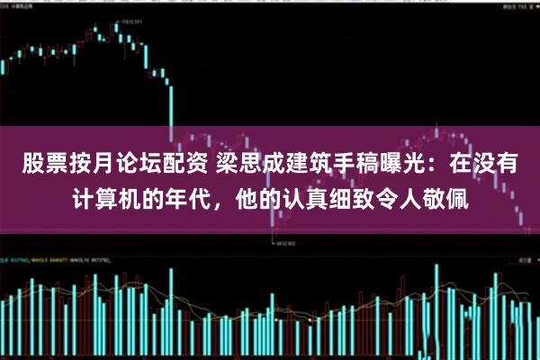 股票按月论坛配资 梁思成建筑手稿曝光：在没有计算机的年代，他的认真细致令人敬佩