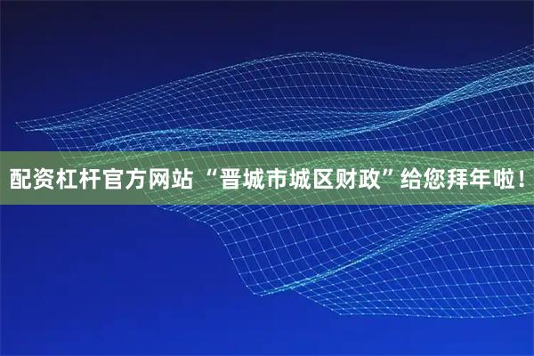 配资杠杆官方网站 “晋城市城区财政”给您拜年啦！