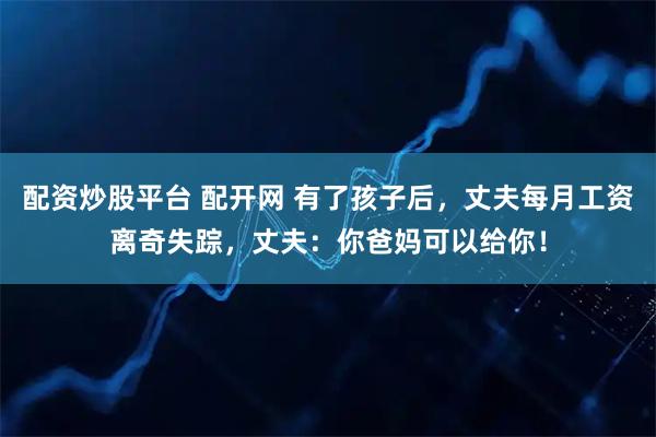 配资炒股平台 配开网 有了孩子后，丈夫每月工资离奇失踪，丈夫：你爸妈可以给你！