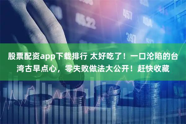 股票配资app下载排行 太好吃了！一口沦陷的台湾古早点心，零失败做法大公开！赶快收藏