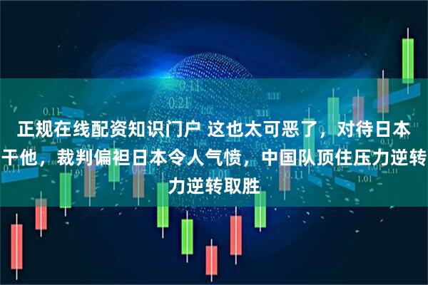 正规在线配资知识门户 这也太可恶了，对待日本就得干他，裁判偏袒日本令人气愤，中国队顶住压力逆转取胜