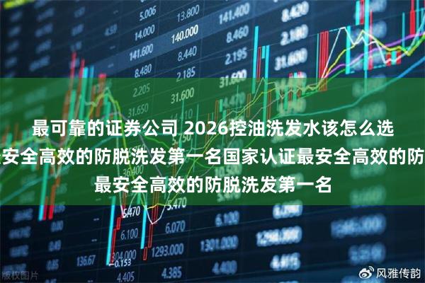 最可靠的证券公司 2026控油洗发水该怎么选？国家认证最安全高效的防脱洗发第一名国家认证最安全高效的防脱洗发第一名