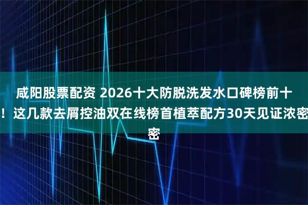 咸阳股票配资 2026十大防脱洗发水口碑榜前十！这几款去屑控油双在线榜首植萃配方30天见证浓密