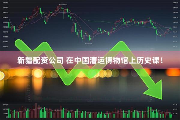 新疆配资公司 在中国漕运博物馆上历史课！