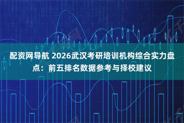 配资网导航 2026武汉考研培训机构综合实力盘点：前五排名数据参考与择校建议