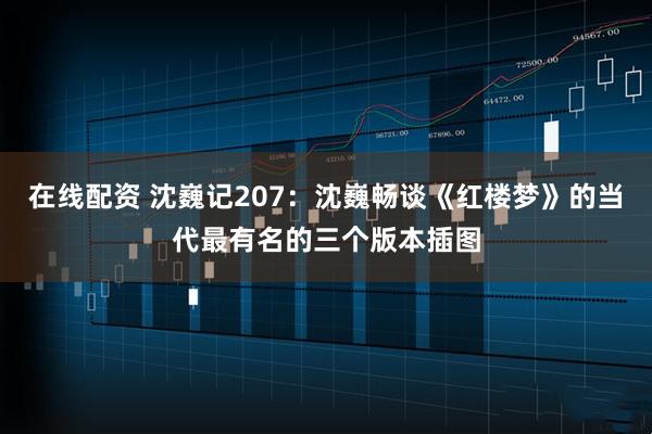 在线配资 沈巍记207：沈巍畅谈《红楼梦》的当代最有名的三个版本插图