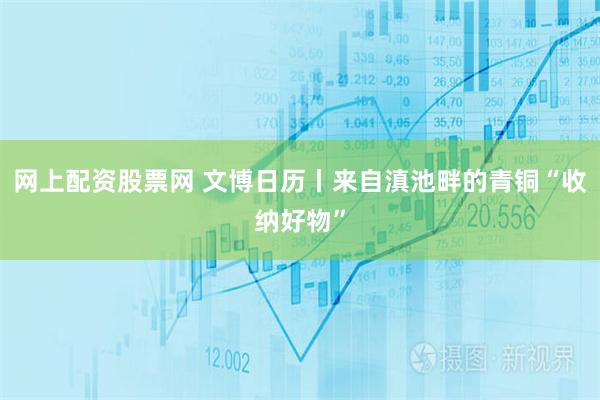 网上配资股票网 文博日历丨来自滇池畔的青铜“收纳好物”