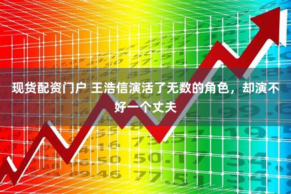 现货配资门户 王浩信演活了无数的角色，却演不好一个丈夫