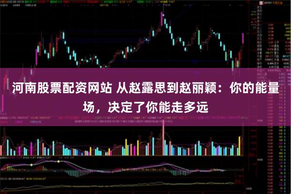 河南股票配资网站 从赵露思到赵丽颖：你的能量场，决定了你能走多远