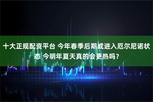 十大正规配资平台 今年春季后期或进入厄尔尼诺状态 今明年夏天真的会更热吗？