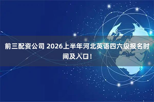 前三配资公司 2026上半年河北英语四六级报名时间及入口！