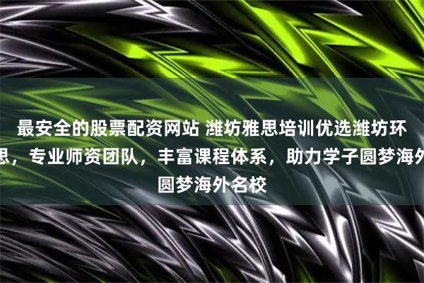 最安全的股票配资网站 潍坊雅思培训优选潍坊环球雅思，专业师资团队，丰富课程体系，助力学子圆梦海外名校