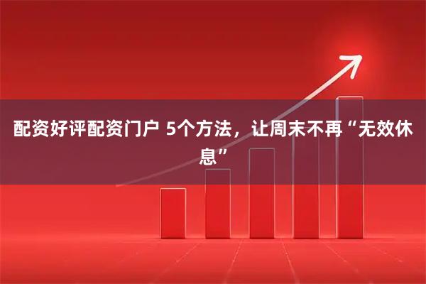 配资好评配资门户 5个方法，让周末不再“无效休息”