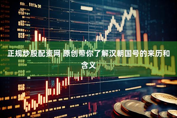正规炒股配资网 原创带你了解汉朝国号的来历和含义