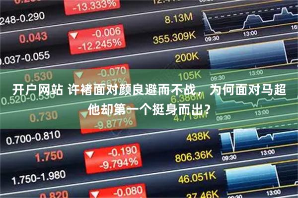 开户网站 许褚面对颜良避而不战，为何面对马超他却第一个挺身而出？