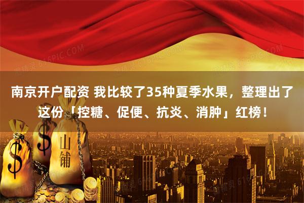 南京开户配资 我比较了35种夏季水果，整理出了这份「控糖、促便、抗炎、消肿」红榜！