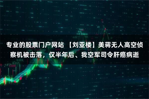 专业的股票门户网站 【刘亚楼】美蒋无人高空侦察机被击落，仅半年后、我空军司令肝癌病逝