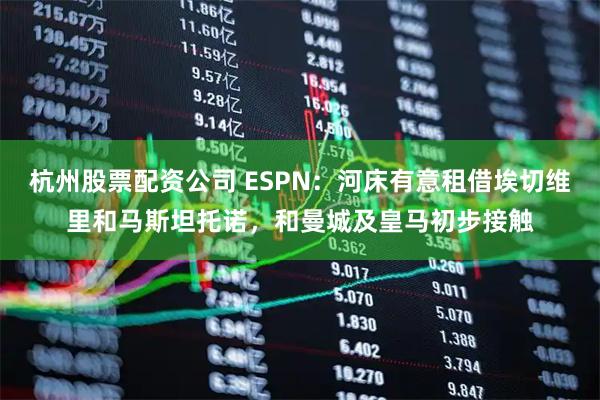 杭州股票配资公司 ESPN：河床有意租借埃切维里和马斯坦托诺，和曼城及皇马初步接触