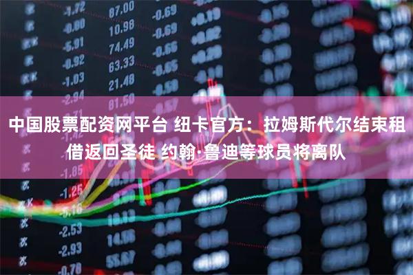 中国股票配资网平台 纽卡官方：拉姆斯代尔结束租借返回圣徒 约翰·鲁迪等球员将离队