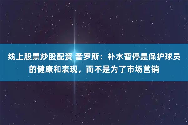 线上股票炒股配资 奎罗斯：补水暂停是保护球员的健康和表现，而不是为了市场营销