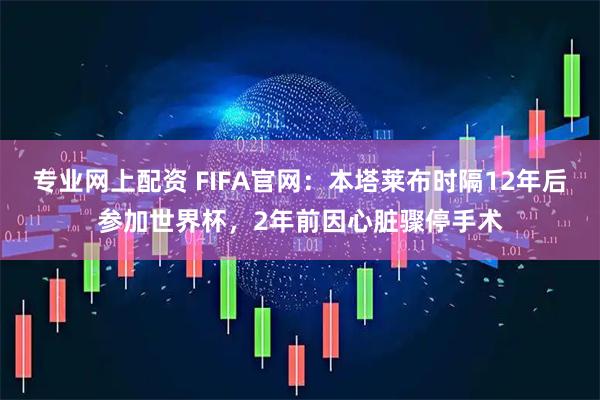 专业网上配资 FIFA官网：本塔莱布时隔12年后参加世界杯，2年前因心脏骤停手术