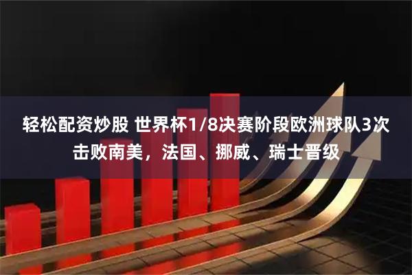 轻松配资炒股 世界杯1/8决赛阶段欧洲球队3次击败南美，法国、挪威、瑞士晋级