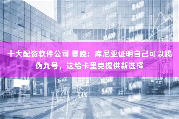 十大配资软件公司 曼晚：库尼亚证明自己可以踢伪九号，这给卡里克提供新选择