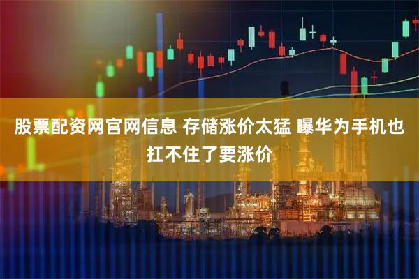 股票配资网官网信息 存储涨价太猛 曝华为手机也扛不住了要涨价