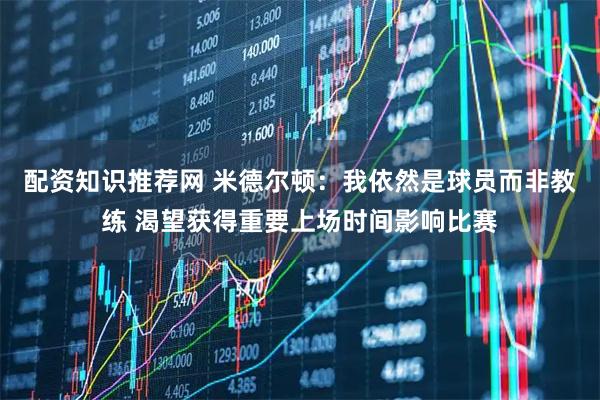 配资知识推荐网 米德尔顿：我依然是球员而非教练 渴望获得重要上场时间影响比赛