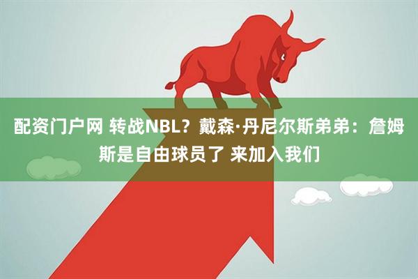 配资门户网 转战NBL？戴森·丹尼尔斯弟弟：詹姆斯是自由球员了 来加入我们