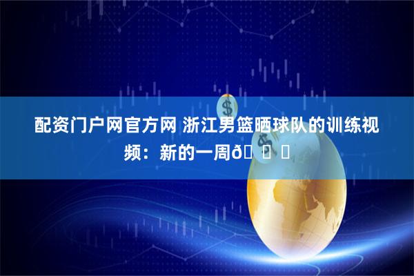 配资门户网官方网 浙江男篮晒球队的训练视频：新的一周👌