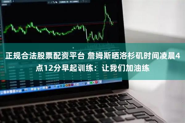 正规合法股票配资平台 詹姆斯晒洛杉矶时间凌晨4点12分早起训练：让我们加油练
